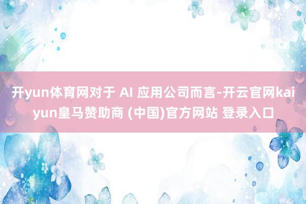 开yun体育网对于 AI 应用公司而言-开云官网kaiyun皇马赞助商 (中国)官方网站 登录入口