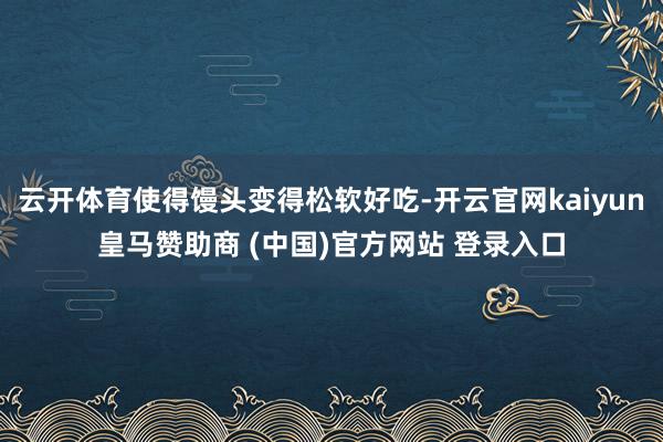 云开体育使得馒头变得松软好吃-开云官网kaiyun皇马赞助商 (中国)官方网站 登录入口