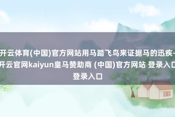 开云体育(中国)官方网站用马踏飞鸟来证据马的迅疾-开云官网kaiyun皇马赞助商 (中国)官方网站 登录入口