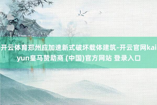 开云体育郑州应加速新式破坏载体建筑-开云官网kaiyun皇马赞助商 (中国)官方网站 登录入口