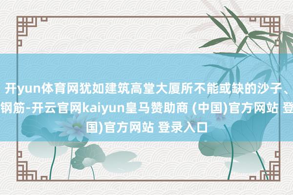开yun体育网犹如建筑高堂大厦所不能或缺的沙子、水泥、钢筋-开云官网kaiyun皇马赞助商 (中国)官方网站 登录入口