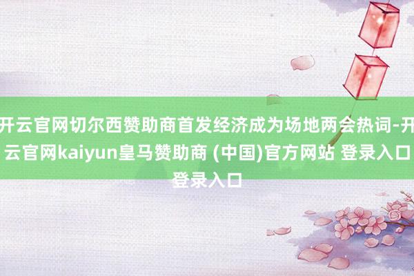 开云官网切尔西赞助商首发经济成为场地两会热词-开云官网kaiyun皇马赞助商 (中国)官方网站 登录入口