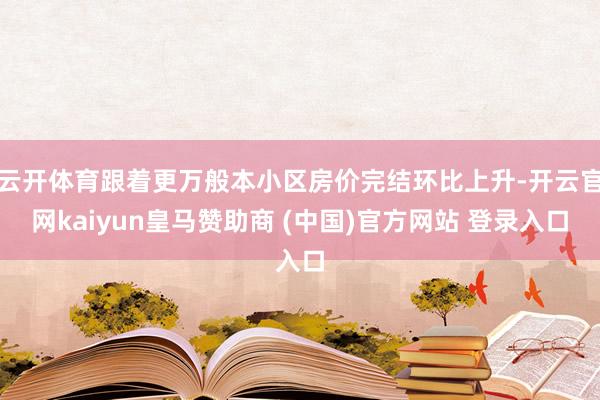 云开体育跟着更万般本小区房价完结环比上升-开云官网kaiyun皇马赞助商 (中国)官方网站 登录入口