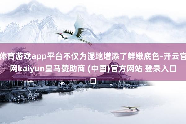 体育游戏app平台不仅为湿地增添了鲜嫩底色-开云官网kaiyun皇马赞助商 (中国)官方网站 登录入口