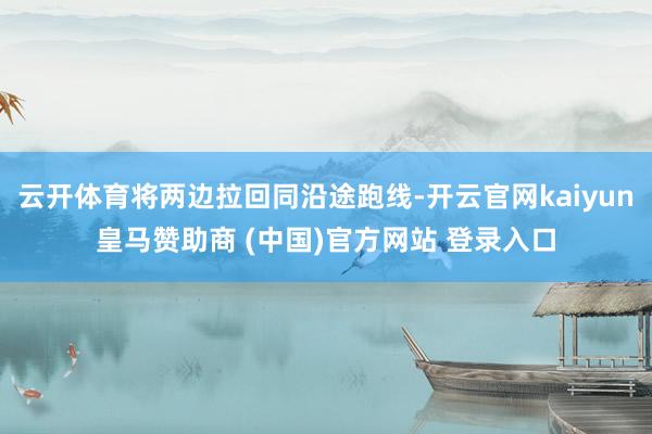 云开体育将两边拉回同沿途跑线-开云官网kaiyun皇马赞助商 (中国)官方网站 登录入口