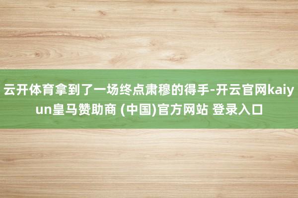 云开体育拿到了一场终点肃穆的得手-开云官网kaiyun皇马赞助商 (中国)官方网站 登录入口