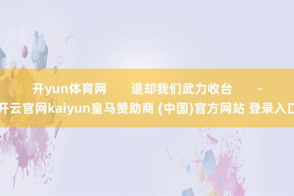 开yun体育网       退却我们武力收台       -开云官网kaiyun皇马赞助商 (中国)官方网站 登录入口