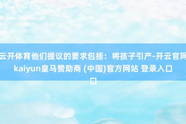云开体育他们提议的要求包括：将孩子引产-开云官网kaiyun皇马赞助商 (中国)官方网站 登录入口