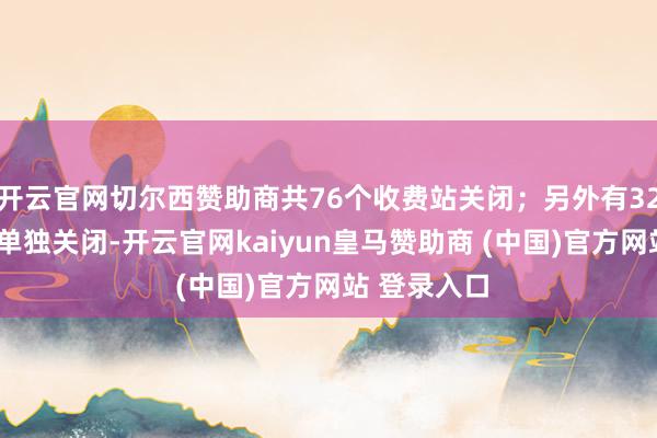 开云官网切尔西赞助商共76个收费站关闭；另外有328个收费站单独关闭-开云官网kaiyun皇马赞助商 (中国)官方网站 登录入口