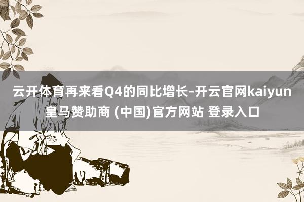 云开体育再来看Q4的同比增长-开云官网kaiyun皇马赞助商 (中国)官方网站 登录入口