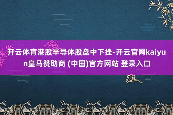 开云体育　　港股半导体股盘中下挫-开云官网kaiyun皇马赞助商 (中国)官方网站 登录入口