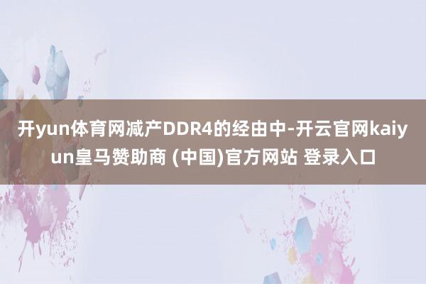 开yun体育网减产DDR4的经由中-开云官网kaiyun皇马赞助商 (中国)官方网站 登录入口