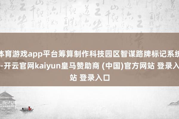 体育游戏app平台筹算制作科技园区智谋路牌标记系统时-开云官网kaiyun皇马赞助商 (中国)官方网站 登录入口