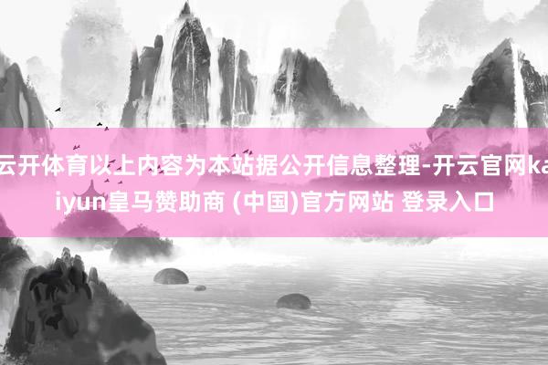 云开体育以上内容为本站据公开信息整理-开云官网kaiyun皇马赞助商 (中国)官方网站 登录入口
