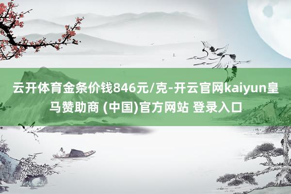 云开体育金条价钱846元/克-开云官网kaiyun皇马赞助商 (中国)官方网站 登录入口