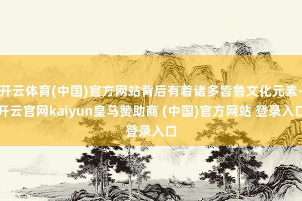 开云体育(中国)官方网站背后有着诸多皆鲁文化元素-开云官网kaiyun皇马赞助商 (中国)官方网站 登录入口