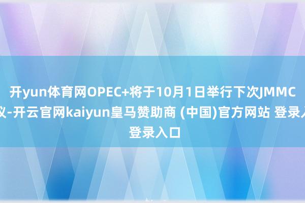 开yun体育网OPEC+将于10月1日举行下次JMMC会议-开云官网kaiyun皇马赞助商 (中国)官方网站 登录入口