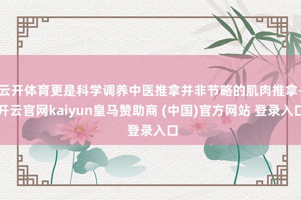 云开体育更是科学调养中医推拿并非节略的肌肉推拿-开云官网kaiyun皇马赞助商 (中国)官方网站 登录入口