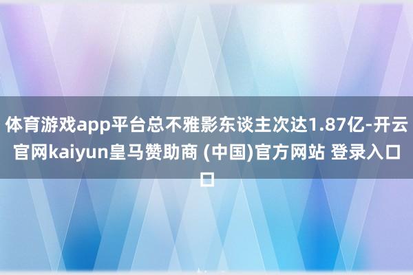 体育游戏app平台总不雅影东谈主次达1.87亿-开云官网kaiyun皇马赞助商 (中国)官方网站 登录入口