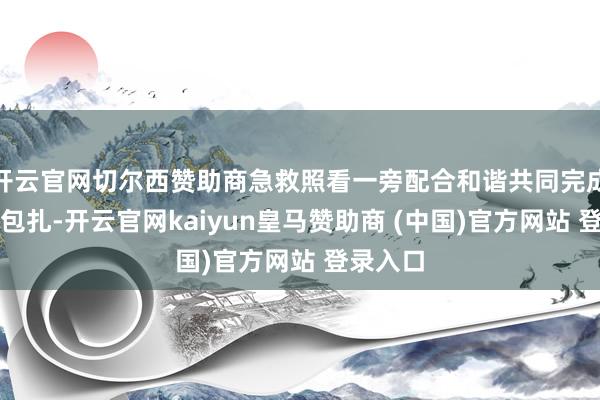开云官网切尔西赞助商急救照看一旁配合和谐共同完成对伤口包扎-开云官网kaiyun皇马赞助商 (中国)官方网站 登录入口