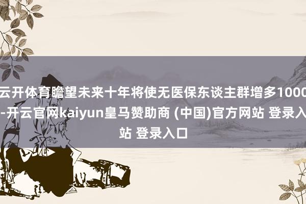 云开体育瞻望未来十年将使无医保东谈主群增多1000万-开云官网kaiyun皇马赞助商 (中国)官方网站 登录入口