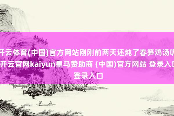 开云体育(中国)官方网站刚刚前两天还炖了春笋鸡汤呢-开云官网kaiyun皇马赞助商 (中国)官方网站 登录入口