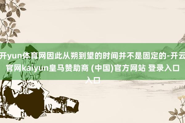 开yun体育网因此从朔到望的时间并不是固定的-开云官网kaiyun皇马赞助商 (中国)官方网站 登录入口