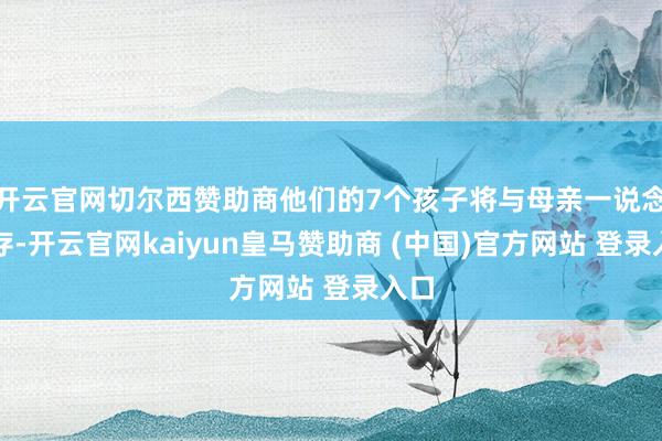 开云官网切尔西赞助商他们的7个孩子将与母亲一说念生存-开云官网kaiyun皇马赞助商 (中国)官方网站 登录入口
