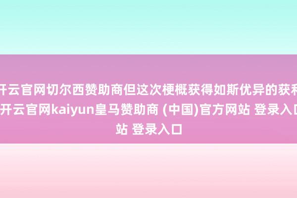 开云官网切尔西赞助商但这次梗概获得如斯优异的获利-开云官网kaiyun皇马赞助商 (中国)官方网站 登录入口