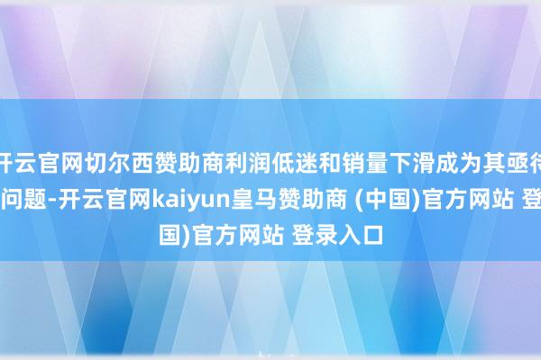 开云官网切尔西赞助商利润低迷和销量下滑成为其亟待搞定的问题-开云官网kaiyun皇马赞助商 (中国)官方网站 登录入口