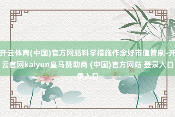 开云体育(中国)官方网站科学措施作念好市值管制-开云官网kaiyun皇马赞助商 (中国)官方网站 登录入口