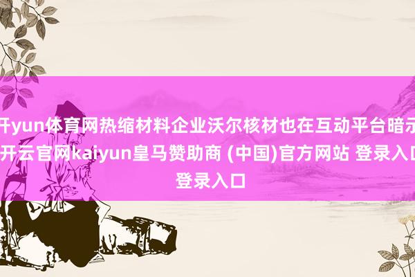 开yun体育网热缩材料企业沃尔核材也在互动平台暗示-开云官网kaiyun皇马赞助商 (中国)官方网站 登录入口