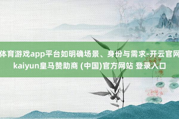 体育游戏app平台如明确场景、身份与需求-开云官网kaiyun皇马赞助商 (中国)官方网站 登录入口