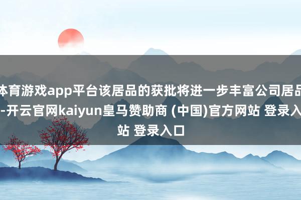 体育游戏app平台该居品的获批将进一步丰富公司居品线-开云官网kaiyun皇马赞助商 (中国)官方网站 登录入口