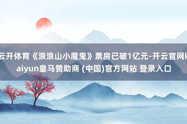 云开体育《浪浪山小魔鬼》票房已破1亿元-开云官网kaiyun皇马赞助商 (中国)官方网站 登录入口