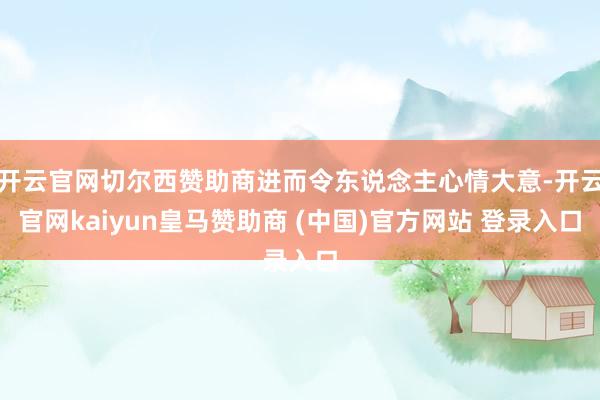 开云官网切尔西赞助商进而令东说念主心情大意-开云官网kaiyun皇马赞助商 (中国)官方网站 登录入口