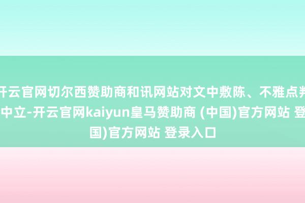 开云官网切尔西赞助商和讯网站对文中敷陈、不雅点判断保握中立-开云官网kaiyun皇马赞助商 (中国)官方网站 登录入口