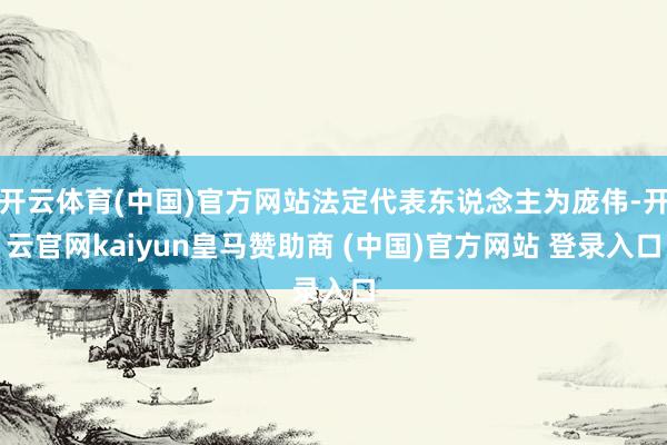 开云体育(中国)官方网站法定代表东说念主为庞伟-开云官网kaiyun皇马赞助商 (中国)官方网站 登录入口