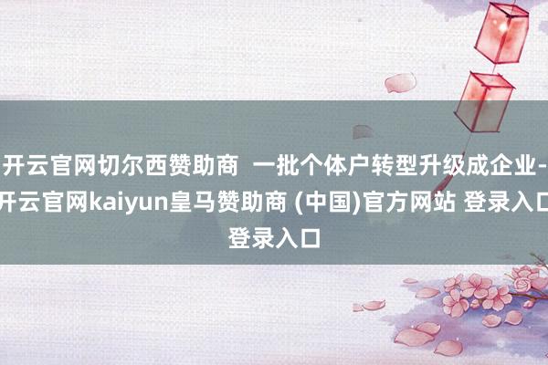 开云官网切尔西赞助商  一批个体户转型升级成企业-开云官网kaiyun皇马赞助商 (中国)官方网站 登录入口