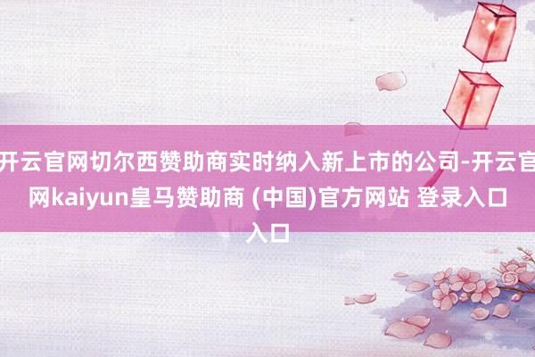 开云官网切尔西赞助商实时纳入新上市的公司-开云官网kaiyun皇马赞助商 (中国)官方网站 登录入口