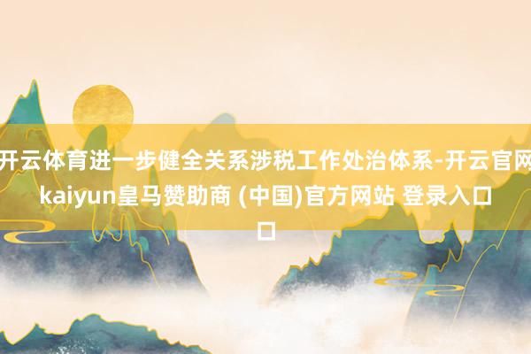 开云体育进一步健全关系涉税工作处治体系-开云官网kaiyun皇马赞助商 (中国)官方网站 登录入口