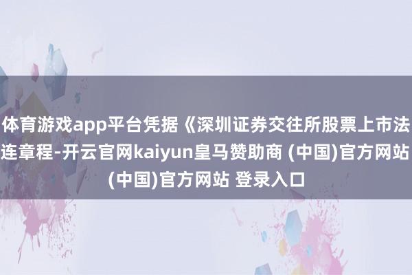 体育游戏app平台凭据《深圳证券交往所股票上市法例》的关连章程-开云官网kaiyun皇马赞助商 (中国)官方网站 登录入口