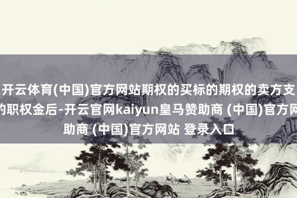 开云体育(中国)官方网站期权的买标的期权的卖方支付一定数额的职权金后-开云官网kaiyun皇马赞助商 (中国)官方网站 登录入口