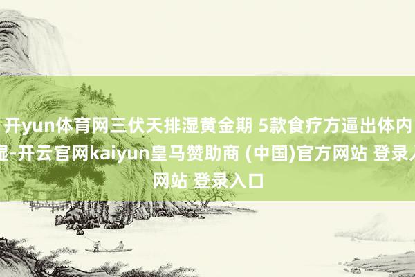 开yun体育网三伏天排湿黄金期 5款食疗方逼出体内潮湿-开云官网kaiyun皇马赞助商 (中国)官方网站 登录入口