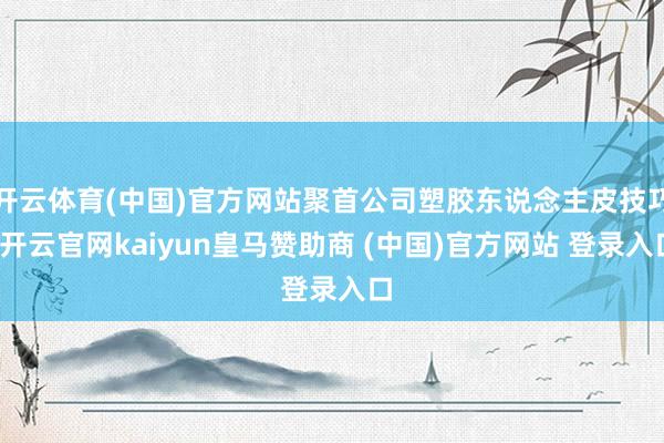 开云体育(中国)官方网站聚首公司塑胶东说念主皮技巧-开云官网kaiyun皇马赞助商 (中国)官方网站 登录入口