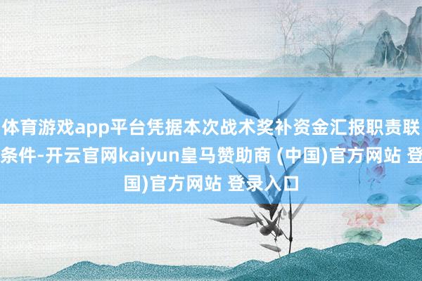 体育游戏app平台凭据本次战术奖补资金汇报职责联系事项条件-开云官网kaiyun皇马赞助商 (中国)官方网站 登录入口
