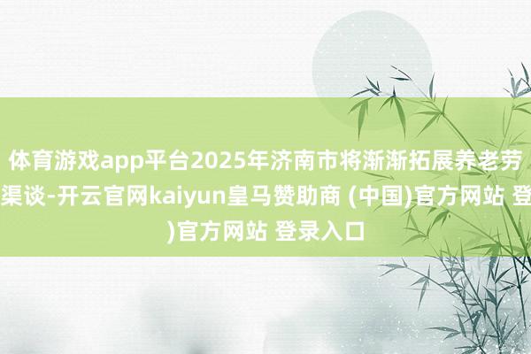 体育游戏app平台2025年济南市将渐渐拓展养老劳动销耗渠谈-开云官网kaiyun皇马赞助商 (中国)官方网站 登录入口