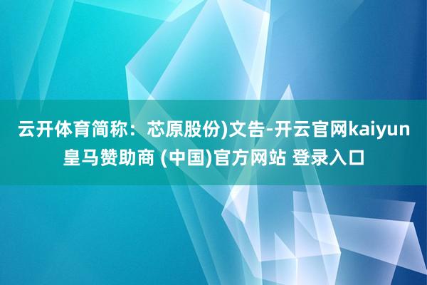 云开体育简称：芯原股份)文告-开云官网kaiyun皇马赞助商 (中国)官方网站 登录入口