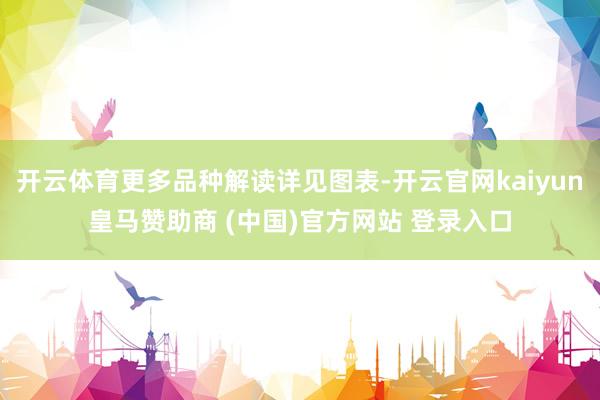 开云体育更多品种解读详见图表-开云官网kaiyun皇马赞助商 (中国)官方网站 登录入口
