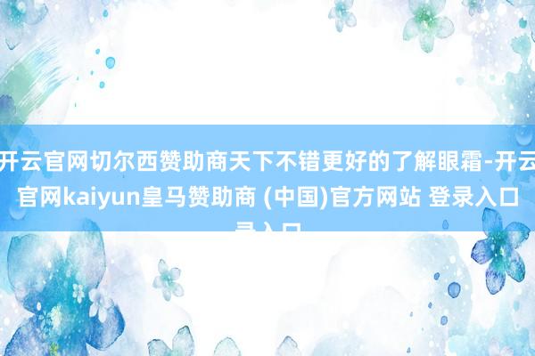 开云官网切尔西赞助商天下不错更好的了解眼霜-开云官网kaiyun皇马赞助商 (中国)官方网站 登录入口